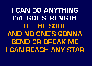 I CAN DO ANYTHING
I'VE GOT STRENGTH
OF THE SOUL
AND NO ONE'S GONNA
BEND 0R BREAK ME
I CAN REACH ANY STAR