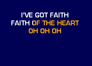 I'VE GOT FAITH
FAITH OF THE HEART
0H 0H 0H