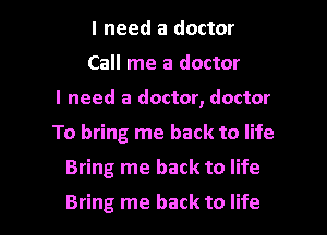 I need a doctor
Call me a doctor
I need a doctor, doctor
To bring me back to life

Bring me back to life

Bring me back to life I