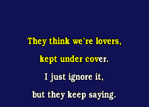 They think we're lovers.

kept under cover.

I just ignore it.

but they keep saying.