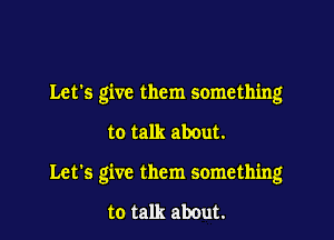 Let's give them something

to talk about.

Let's give them something

to talk about.