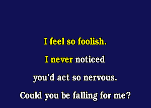 I feel so foolish.
I never noticed

you'd act so nervous.

Could you be falling for me?
