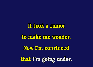 It took a rumor
to make me wonder.

Now I'm convinced

that I'm going under.