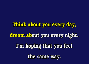 Think about you every day1
dream about you every night.
I'm hoping that you feel

the same way.