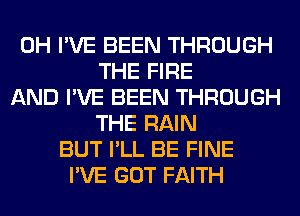 0H I'VE BEEN THROUGH
THE FIRE
AND I'VE BEEN THROUGH
THE RAIN
BUT I'LL BE FINE
I'VE GOT FAITH
