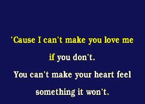 'Cause I can't make you love me
if you don't.
You can't make your heart feel

something it won't.