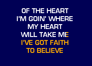 OF THE HEART
I'M GOIN' VUHERE
MY HEART
WLL TAKE ME
I'VE GUT FAITH
TO BELIEVE

g
