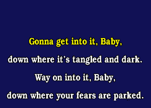 Gonna get into it. Baby.
down where it's tangled and dark.
Way on into it. Baby.

down where your fears are parked.