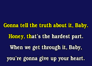 Gonna tell the truth about it. Baby.
Honey. that's the hardest part.
When we get through it. Baby.

you're gonna give up your heart.