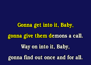 Gonna get into it. Baby.
gonna give them demons a call.
Way on into it. Baby.

gonna find out once and for all.