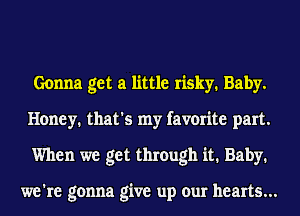 Gonna get a little risky. Baby.
Honey. that's my favorite part.
When we get through it. Baby.

we're gonna give up our hearts...