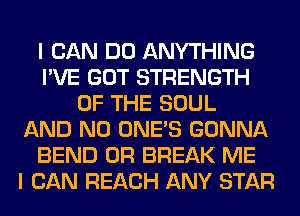 I CAN DO ANYTHING
I'VE GOT STRENGTH
OF THE SOUL
AND NO ONE'S GONNA
BEND 0R BREAK ME
I CAN REACH ANY STAR