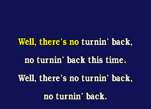 Well. there's no turnin' back.
no turnin' back this time.
Well. there's no turnin' back.

no turnin' back.