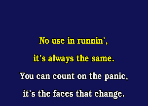 No use in runnin'.

it's always the same.

You can count on the panic.

it's the faces that change. I