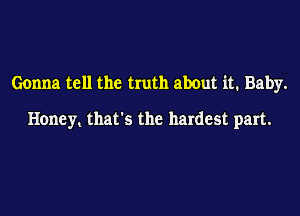 Gonna tell the truth about it. Baby.

Honey that's the hardest part.