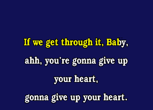 If we get through it. Baby.

ahh. you're gonna give up

your heart.

gonna give up your heart.