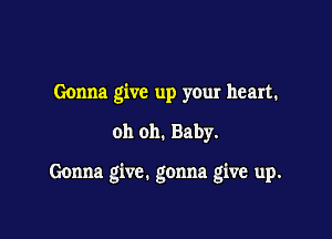 Gonna give up your heart.

oh oh. Baby.

Gonna give. gonna give up.