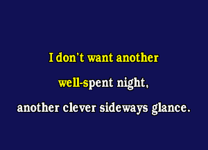 Idorrt want another

well-spcnt night.

another clever sideways glance.