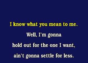 I know what you mean to me.
Well. I'm gonna
hold out for the one I want.

ain't gonna settle for less.