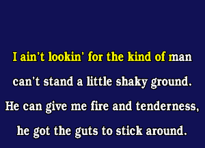 I ain't lookin' for the kind of man
can't stand a little shaky ground.
He can give me fire and tenderness.

he got the guts to stick around.