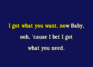 Igot what you want. now Baby.

ooh. 'cause I bet I got

what you need.