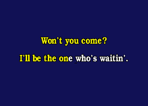 Won't you come?

I'll be the one who's waitin'.