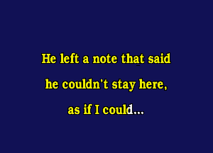 He left a note that said

he couldn't stay here.

as if I could...