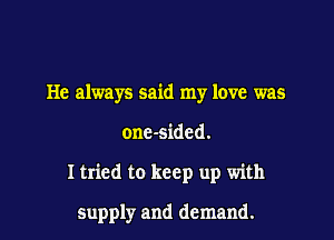 He always said my love was

onc-sided.

I tried to keep up with

supply and demand.