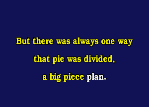 But there was always one way

that pic was divided.

a big piece plan.