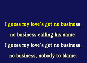 I guess my love's got no business.
no business calling his name.
I guess my love's got no business.

no business. nobody to blame.