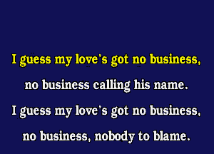 I guess my love's got no business.
no business calling his name.
I guess my love's got no business.

no business. nobody to blame.