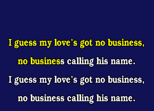 I guess my love's got no business.
no business calling his name.
I guess my love's got no business.

no business calling his name.