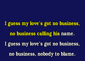 I guess my love's got no business.
no business calling his name.
I guess my love's got no business.

no business. nobody to blame.