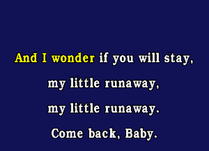 And I wonder if you will stay.

my little runaway.

my little runaway.

Come back. Baby.
