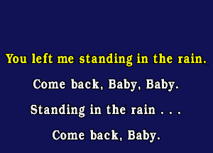 You left me standing in the rain.
Come back. Baby. Baby.
Standing in the rain . . .

Come back. Baby.