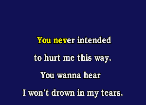 You never intended
to hurt me this way.

You wanna hear

I won't drown in my tears.