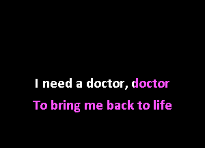 I need a doctor, doctor

To bring me back to life