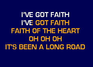 I'VE GOT FAITH
I'VE GOT FAITH
FAITH OF THE HEART
0H 0H 0H
ITS BEEN A LONG ROAD