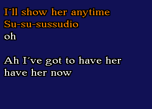 I'll show her anytime
Su-su-sussudio
oh

Ah I've got to have her
have her now