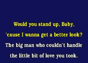 Would you stand up. Baby.
'cause I wanna get a better look?
The big man who couldn't handle

the little bit of love you took.