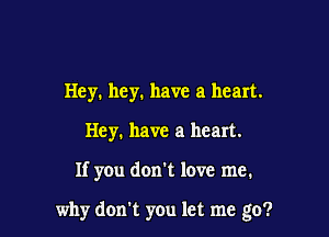 Hey. hey. have a heart.
Hey. have a heart.

If y0u don't love me.

why don't you let me go?