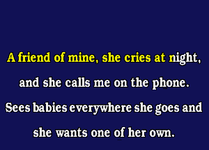 A friend of mine. she cries at night.
and she calls me on the phone.
Sees babies everywhere she goes and

she wants one of her own.