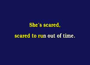 She's scared.

scared to run out of time.