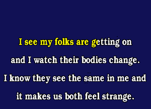 I see my folks are getting on
and I watch their bodies change.
I know they see the same in me and

it makes us both feel strange.