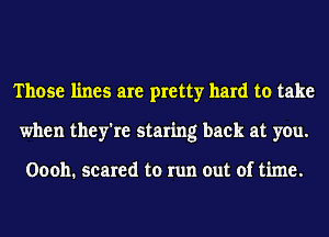 Those lines are pretty hard to take
when they're staring back at you.

00011. scared to run out of time.