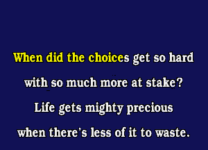 When did the choices get so hard
with so much more at stake?
Life gets mighty precious

when there's less of it to waste.