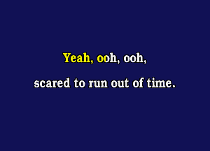 Yeah. ooh. ooh.

scared to run out of time.