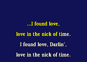 ...I found love.

love in the nick of time.

I found love. Darlin'.

love in the nick of time.