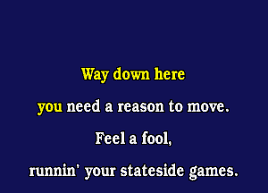 Way down here
you need a reason to move.

Feel a fool.

runnin' your stateside games.