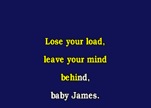 Lose your load.

leave your mind

behind.
baby James.